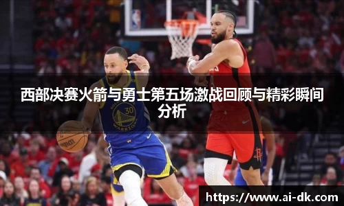 西部决赛火箭与勇士第五场激战回顾与精彩瞬间分析