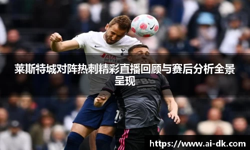 莱斯特城对阵热刺精彩直播回顾与赛后分析全景呈现