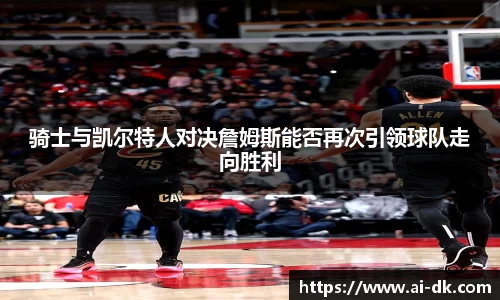 骑士与凯尔特人对决詹姆斯能否再次引领球队走向胜利