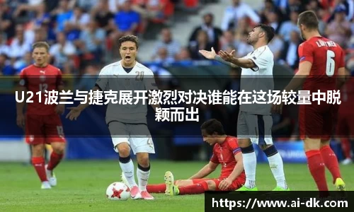 U21波兰与捷克展开激烈对决谁能在这场较量中脱颖而出