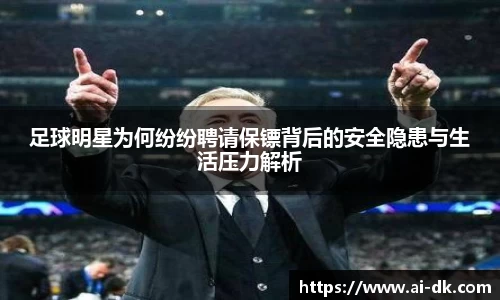 足球明星为何纷纷聘请保镖背后的安全隐患与生活压力解析