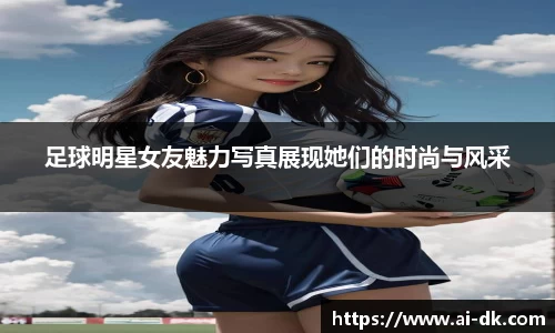 足球明星女友魅力写真展现她们的时尚与风采