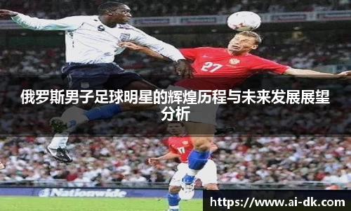 俄罗斯男子足球明星的辉煌历程与未来发展展望分析