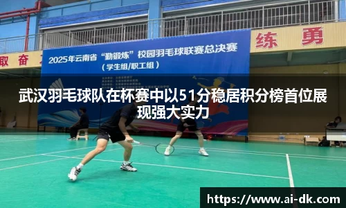 武汉羽毛球队在杯赛中以51分稳居积分榜首位展现强大实力