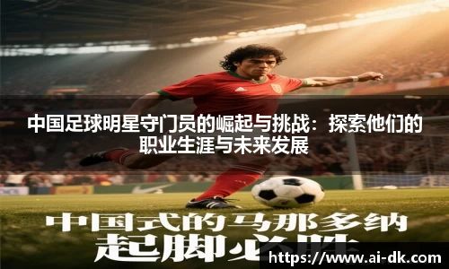 中国足球明星守门员的崛起与挑战：探索他们的职业生涯与未来发展