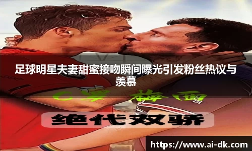 足球明星夫妻甜蜜接吻瞬间曝光引发粉丝热议与羡慕