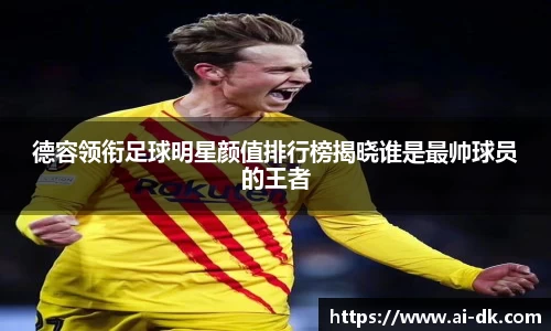 德容领衔足球明星颜值排行榜揭晓谁是最帅球员的王者