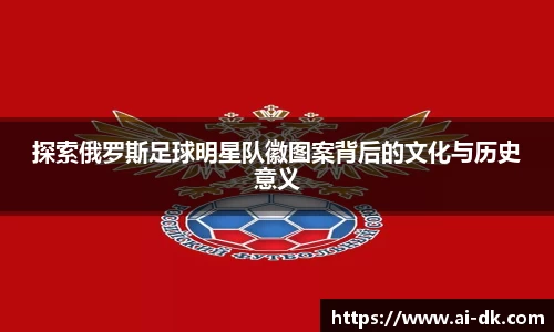 探索俄罗斯足球明星队徽图案背后的文化与历史意义