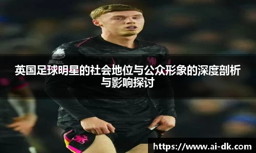 英国足球明星的社会地位与公众形象的深度剖析与影响探讨