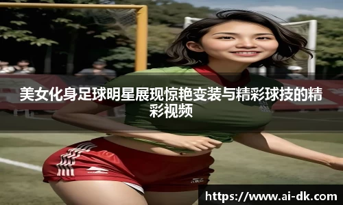 美女化身足球明星展现惊艳变装与精彩球技的精彩视频