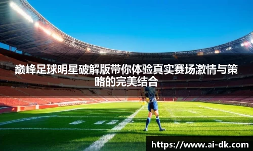 巅峰足球明星破解版带你体验真实赛场激情与策略的完美结合