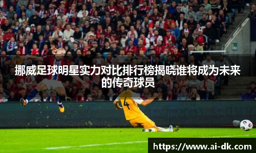 挪威足球明星实力对比排行榜揭晓谁将成为未来的传奇球员
