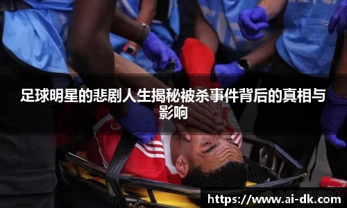 足球明星的悲剧人生揭秘被杀事件背后的真相与影响