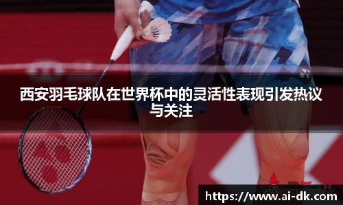 西安羽毛球队在世界杯中的灵活性表现引发热议与关注